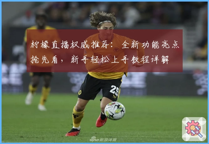 柠檬直播权威推荐：全新功能亮点抢先看，新手轻松上手教程详解