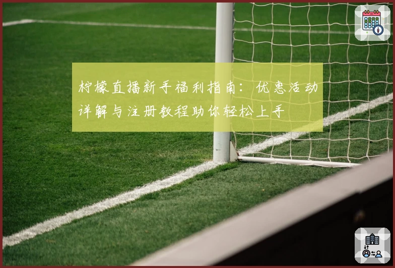 柠檬直播新手福利指南：优惠活动详解与注册教程助你轻松上手