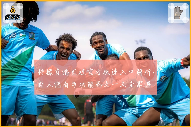 柠檬直播直连官方极速入口解析，新人指南与功能亮点一文全掌握