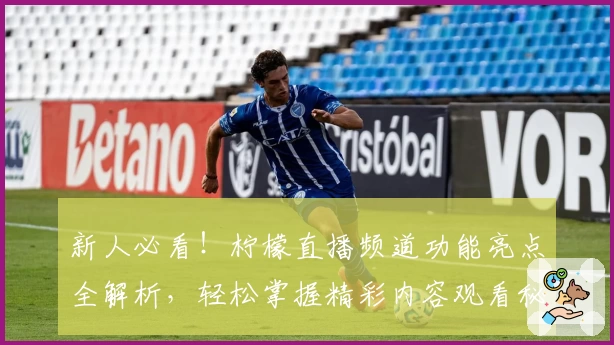 新人必看！柠檬直播频道功能亮点全解析，轻松掌握精彩内容观看秘籍