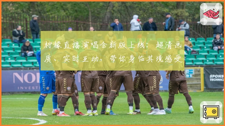 柠檬直播演唱会新版上线：超清画质、实时互动，带你身临其境感受音乐魅力