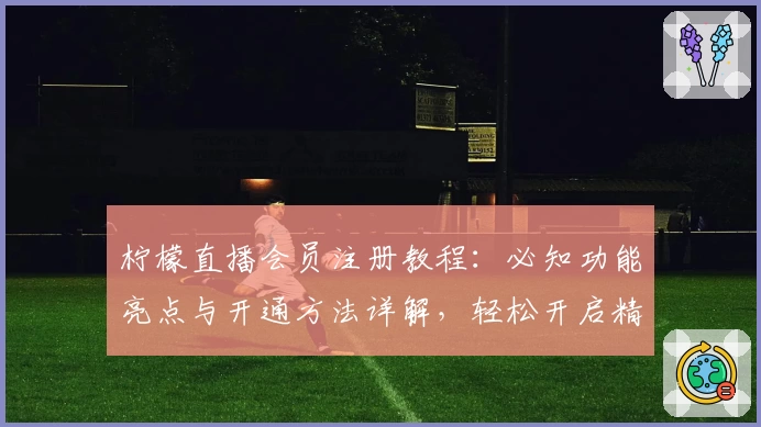 柠檬直播会员注册教程：必知功能亮点与开通方法详解，轻松开启精彩互动体验