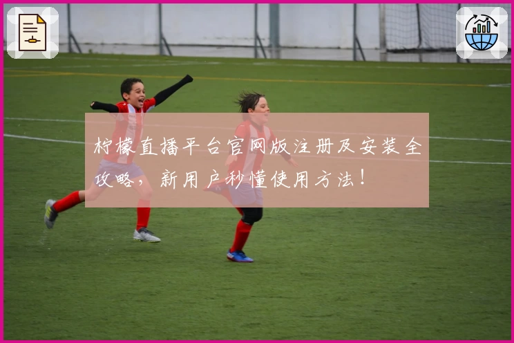 柠檬直播平台官网版注册及安装全攻略，新用户秒懂使用方法！