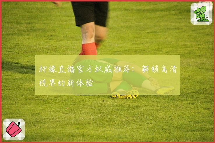 柠檬直播官方权威推荐:解锁高清视界的新体验