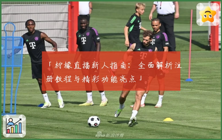「柠檬直播新人指南：全面解析注册教程与精彩功能亮点」