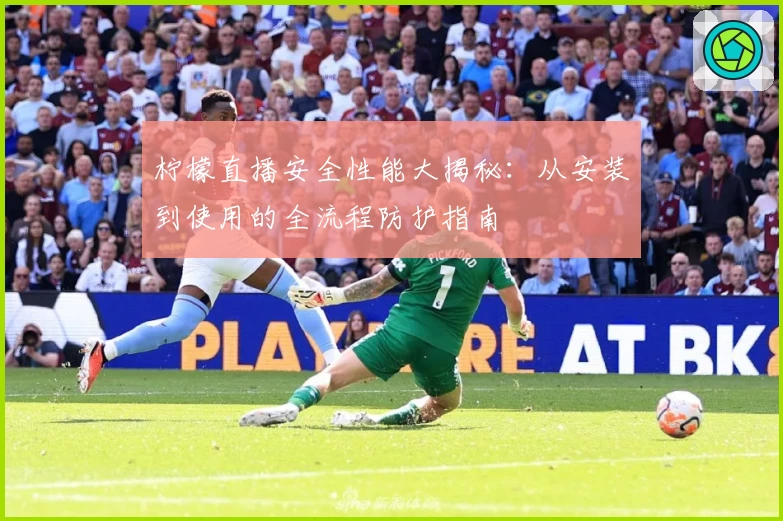 柠檬直播安全性能大揭秘：从安装到使用的全流程防护指南