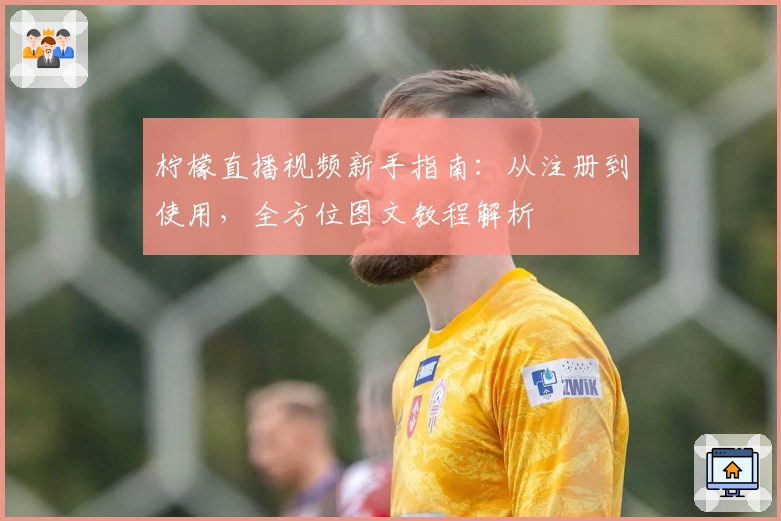 柠檬直播视频新手指南：从注册到使用，全方位图文教程解析