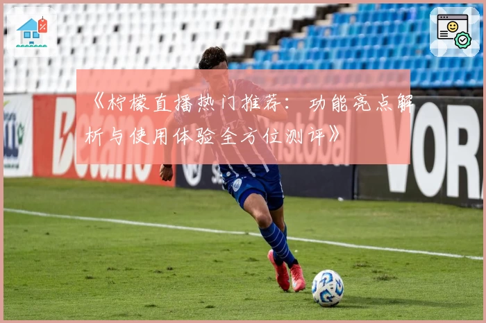 《柠檬直播热门推荐：功能亮点解析与使用体验全方位测评》