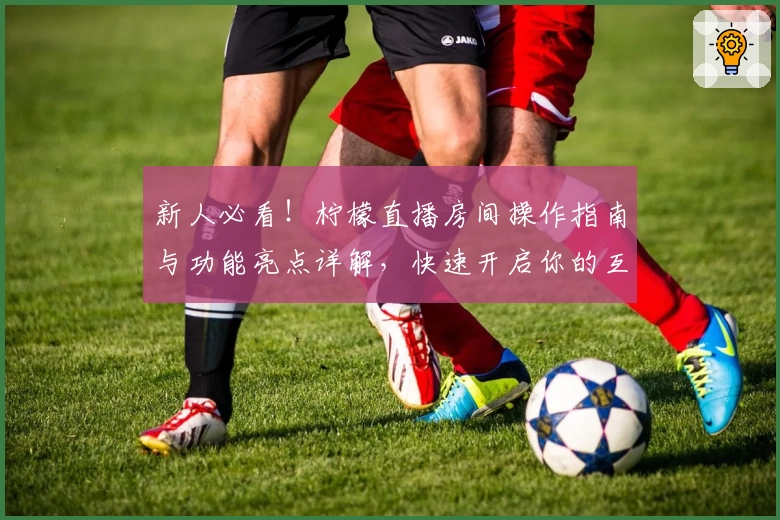 新人必看!柠檬直播房间操作指南与功能亮点详解,快速开启你的互动体验之旅