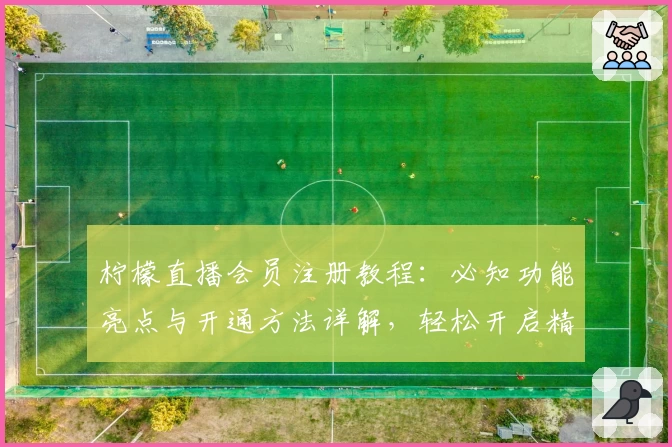柠檬直播会员注册教程：必知功能亮点与开通方法详解，轻松开启精彩互动体验