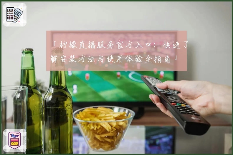 「柠檬直播服务官方入口：快速了解安装方法与使用体验全指南」