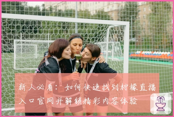 新人必看:如何快速找到柠檬直播入口官网并解锁精彩内容体验