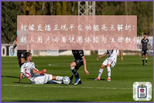 柠檬直播正规平台功能亮点解析：新人用户必看使用体验与注册教程