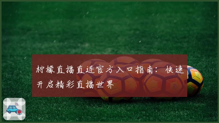 柠檬直播直连官方入口指南：快速开启精彩直播世界