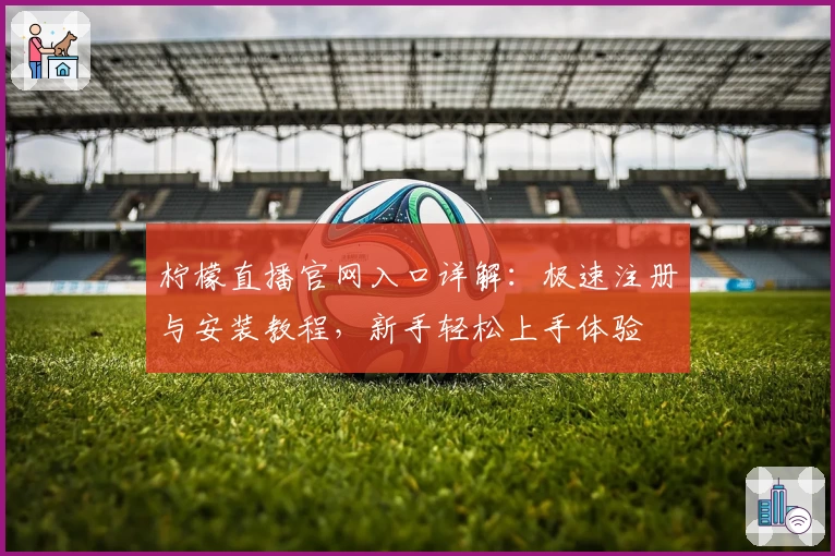 柠檬直播官网入口详解：极速注册与安装教程，新手轻松上手体验