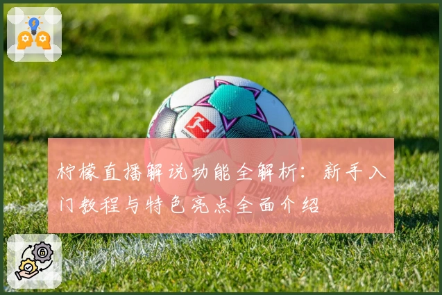 柠檬直播解说功能全解析:新手入门教程与特色亮点全面介绍