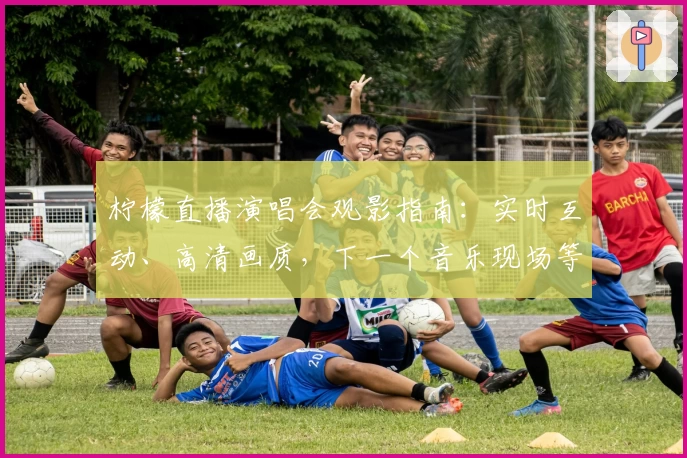 柠檬直播演唱会观影指南：实时互动、高清画质，下一个音乐现场等你来体验