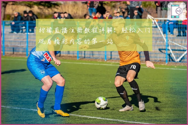 柠檬直播注册教程详解：轻松入门观看精彩内容的第一站