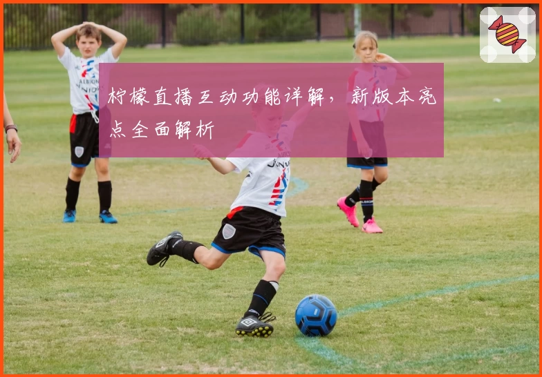 柠檬直播互动功能详解，新版本亮点全面解析