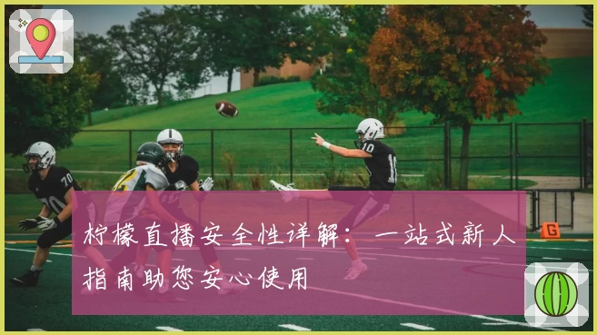 柠檬直播安全性详解：一站式新人指南助您安心使用