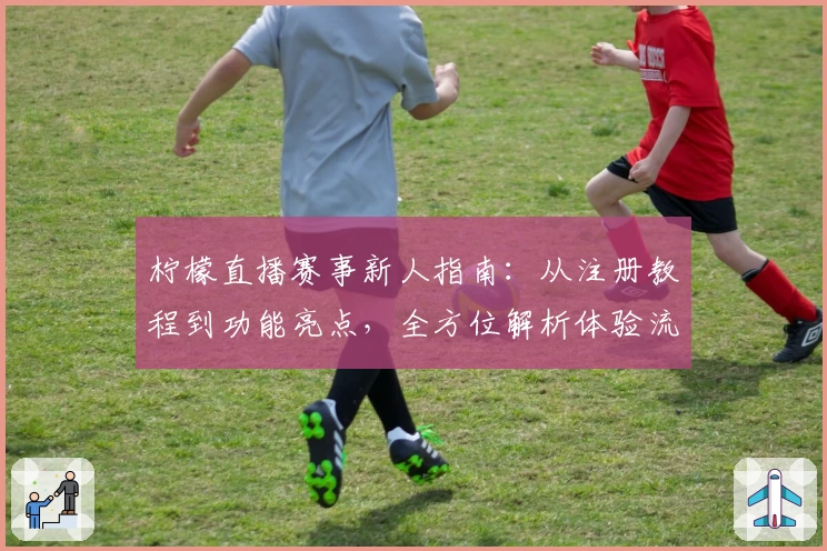 柠檬直播赛事新人指南：从注册教程到功能亮点，全方位解析体验流程