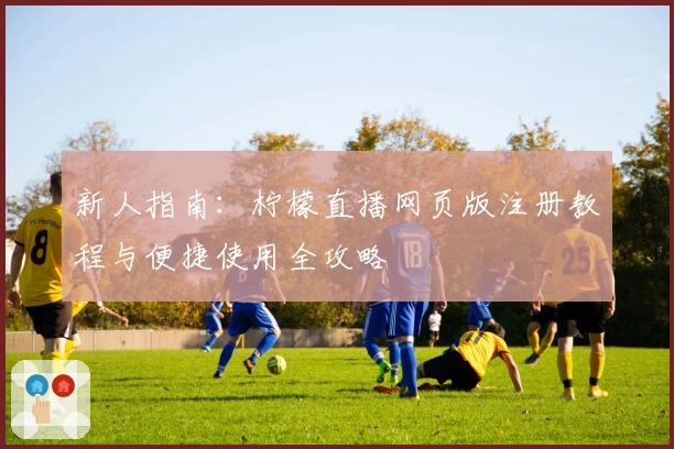 新人指南:柠檬直播网页版注册教程与便捷使用全攻略