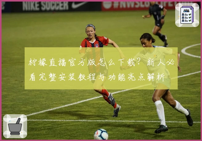 柠檬直播官方版怎么下载？新人必看完整安装教程与功能亮点解析