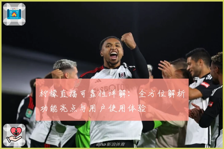 柠檬直播可靠性详解：全方位解析功能亮点与用户使用体验