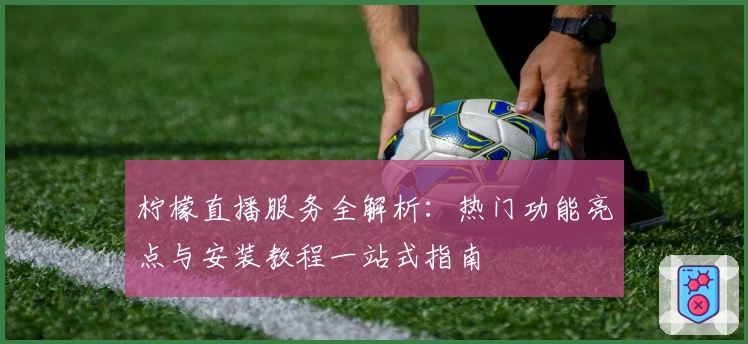 柠檬直播服务全解析：热门功能亮点与安装教程一站式指南