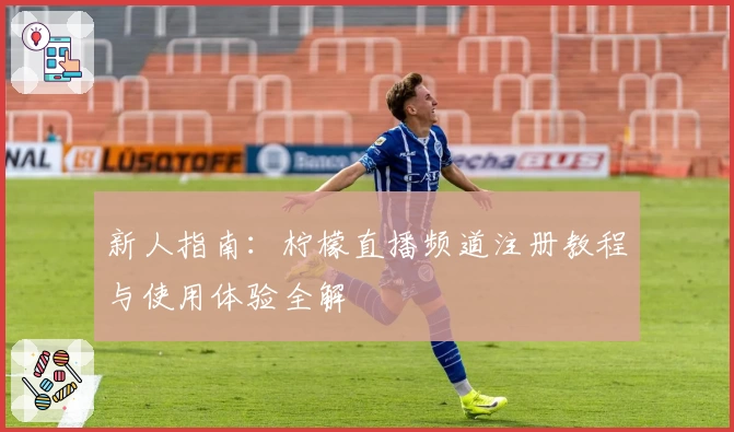 新人指南：柠檬直播频道注册教程与使用体验全解