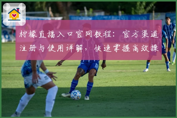 柠檬直播入口官网教程：官方渠道注册与使用详解，快速掌握高效操作方法