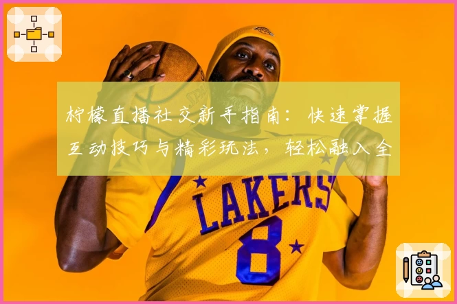 柠檬直播社交新手指南：快速掌握互动技巧与精彩玩法，轻松融入全新社交圈