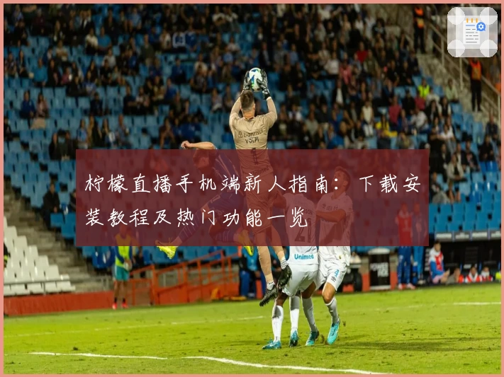 柠檬直播手机端新人指南：下载安装教程及热门功能一览