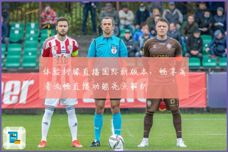 体验柠檬直播国际新版本，畅享高清流畅直播功能亮点解析