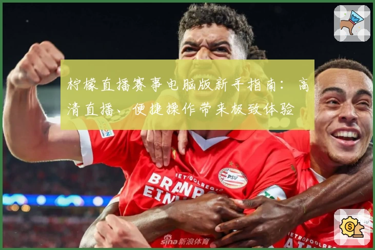 柠檬直播赛事电脑版新手指南：高清直播、便捷操作带来极致体验